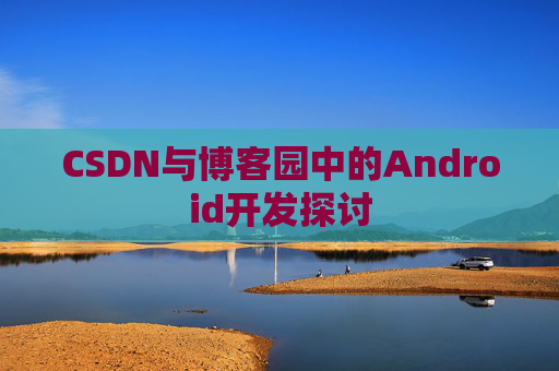 CSDN与博客园中的Android开发探讨